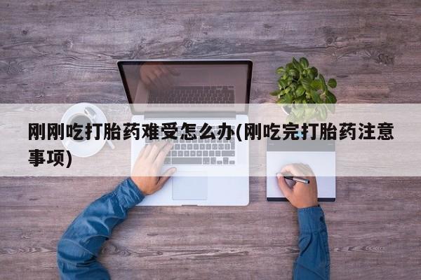 网上如何购买堕胎药刚刚吃打胎药难受怎么办(刚吃完打胎药注意事项)