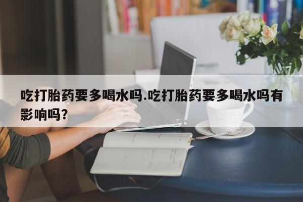 网上如何购买堕胎药吃打胎药要多喝水吗.吃打胎药要多喝水吗有影响吗？